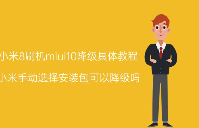 小米8刷机miui10降级具体教程 小米手动选择安装包可以降级吗？